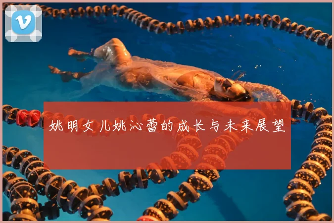 姚明女儿姚沁蕾的成长与未来展望
