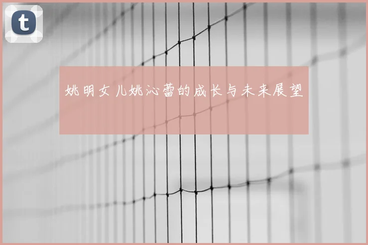 姚明女儿姚沁蕾的成长与未来展望