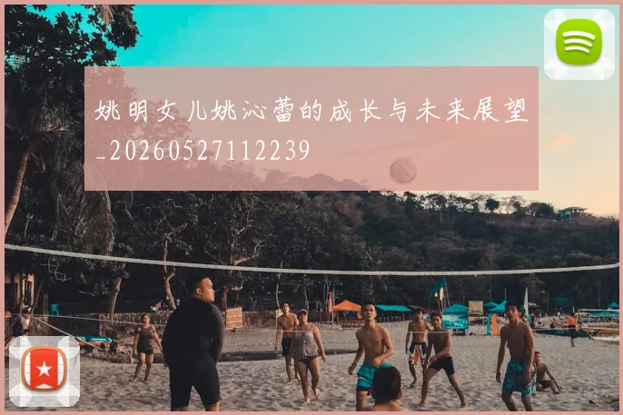 姚明女儿姚沁蕾的成长与未来展望_20260527112239
