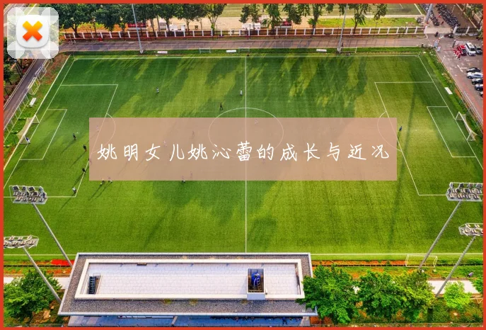 姚明女儿姚沁蕾的成长与近况